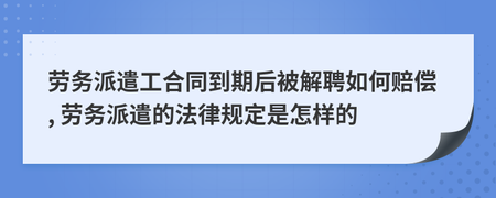 勞務(wù)派遣工合同到期后被解雇的賠償問(wèn)題及相關(guān)法律規(guī)定解讀